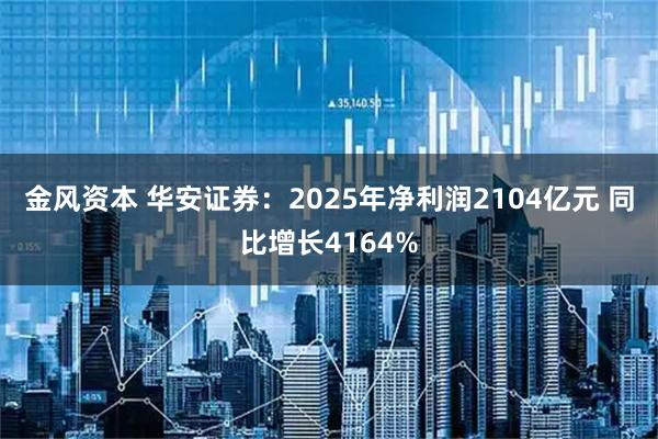 金风资本 华安证券：2025年净利润2104亿元 同比增长4164%