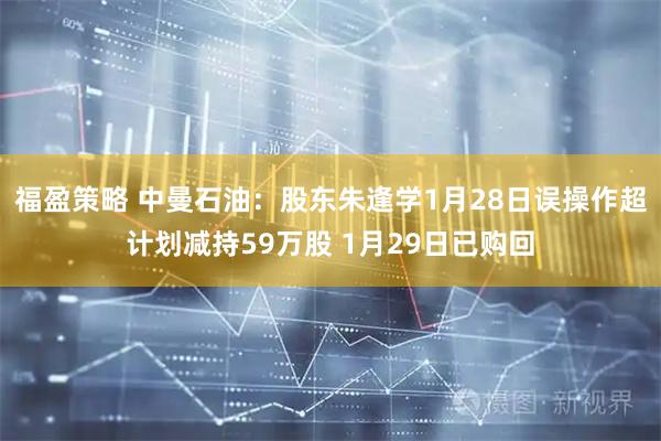 福盈策略 中曼石油：股东朱逢学1月28日误操作超计划减持59万股 1月29日已购回