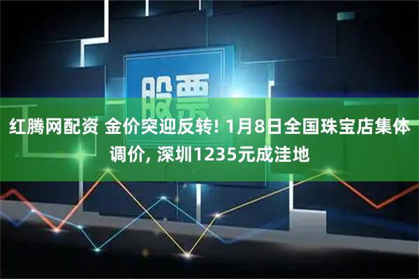 红腾网配资 金价突迎反转! 1月8日全国珠宝店集体调价, 深圳1235元成洼地