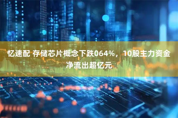 忆速配 存储芯片概念下跌064%，10股主力资金净流出超亿元