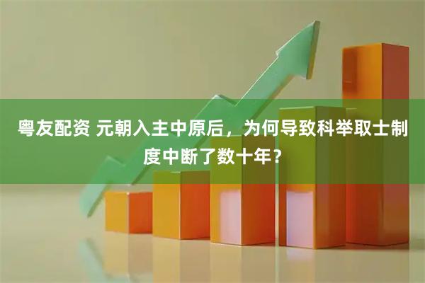 粤友配资 元朝入主中原后，为何导致科举取士制度中断了数十年？
