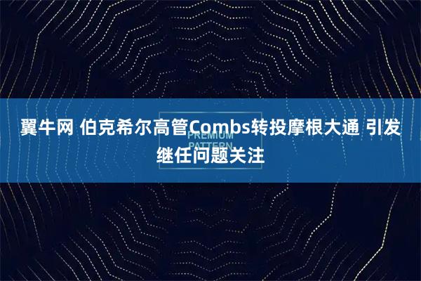 翼牛网 伯克希尔高管Combs转投摩根大通 引发继任问题关注