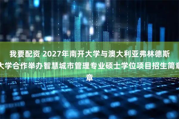 我要配资 2027年南开大学与澳大利亚弗林德斯大学合作举办智慧城市管理专业硕士学位项目招生简章