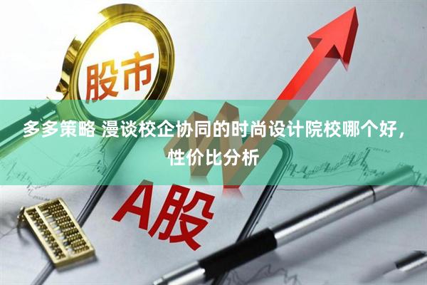 多多策略 漫谈校企协同的时尚设计院校哪个好，性价比分析