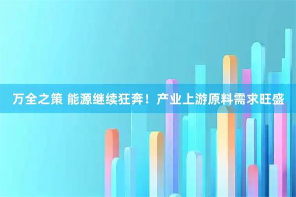 万全之策 能源继续狂奔！产业上游原料需求旺盛