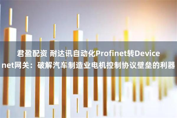 君盈配资 耐达讯自动化Profinet转Devicenet网关：破解汽车制造业电机控制协议壁垒的利器