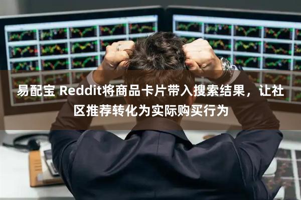 易配宝 Reddit将商品卡片带入搜索结果，让社区推荐转化为实际购买行为