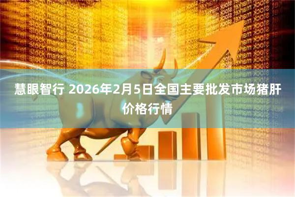 慧眼智行 2026年2月5日全国主要批发市场猪肝价格行情