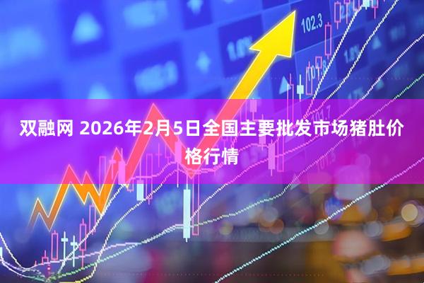 双融网 2026年2月5日全国主要批发市场猪肚价格行情