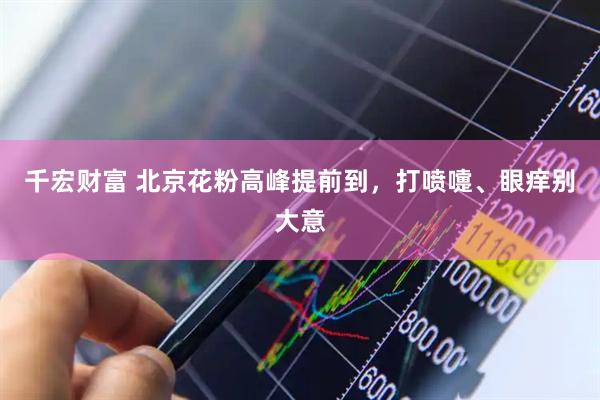 千宏财富 北京花粉高峰提前到，打喷嚏、眼痒别大意