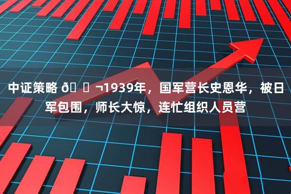中证策略 🌬1939年，国军营长史恩华，被日军包围，师长大惊，连忙组织人员营