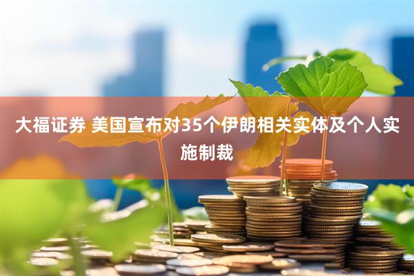 大福证券 美国宣布对35个伊朗相关实体及个人实施制裁